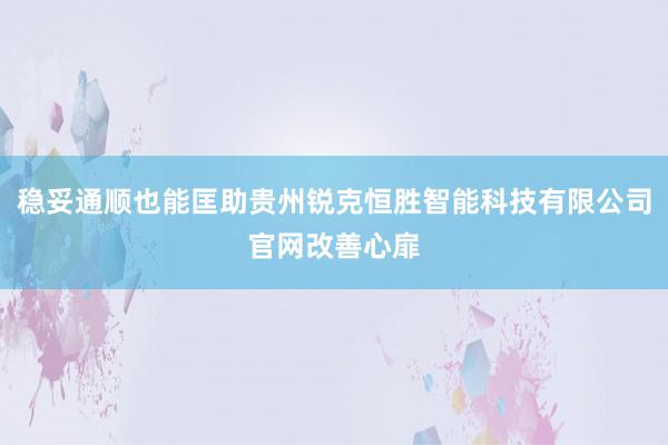 稳妥通顺也能匡助贵州锐克恒胜智能科技有限公司官网改善心扉
